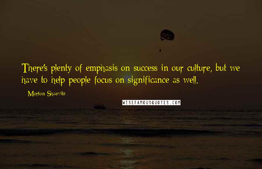 Morton Shaevitz quotes: There's plenty of emphasis on success in our culture, but we have to help people focus on significance as well.