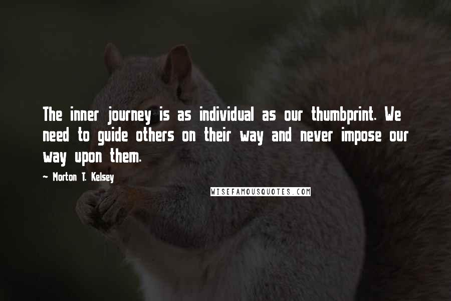 Morton T. Kelsey quotes: The inner journey is as individual as our thumbprint. We need to guide others on their way and never impose our way upon them.