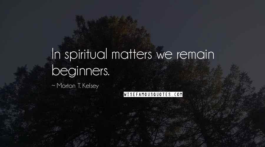 Morton T. Kelsey quotes: In spiritual matters we remain beginners.