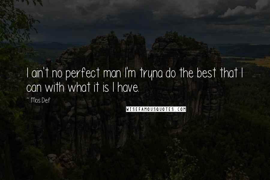 Mos Def quotes: I ain't no perfect man I'm tryna do the best that I can with what it is I have.