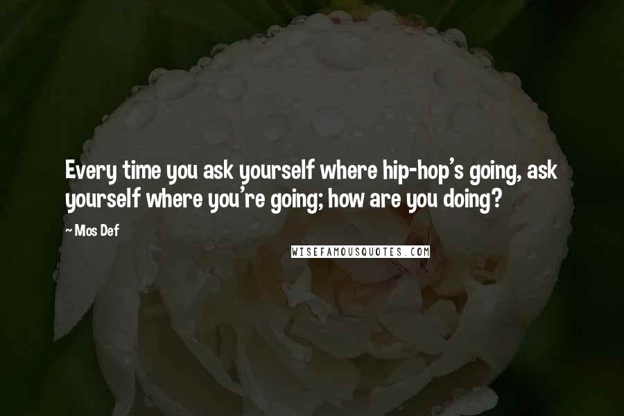 Mos Def quotes: Every time you ask yourself where hip-hop's going, ask yourself where you're going; how are you doing?