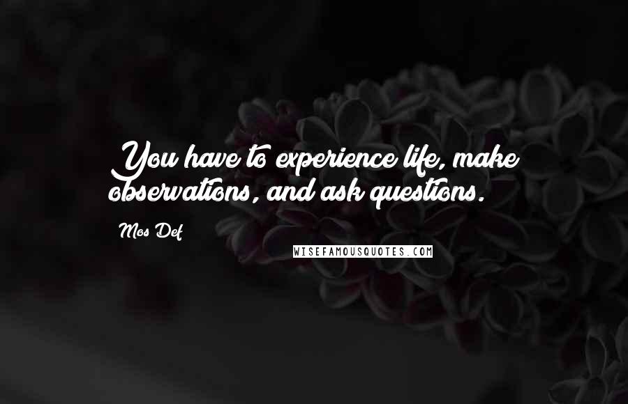 Mos Def quotes: You have to experience life, make observations, and ask questions.