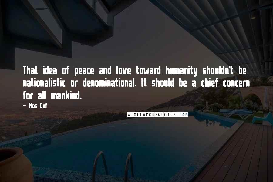Mos Def quotes: That idea of peace and love toward humanity shouldn't be nationalistic or denominational. It should be a chief concern for all mankind.