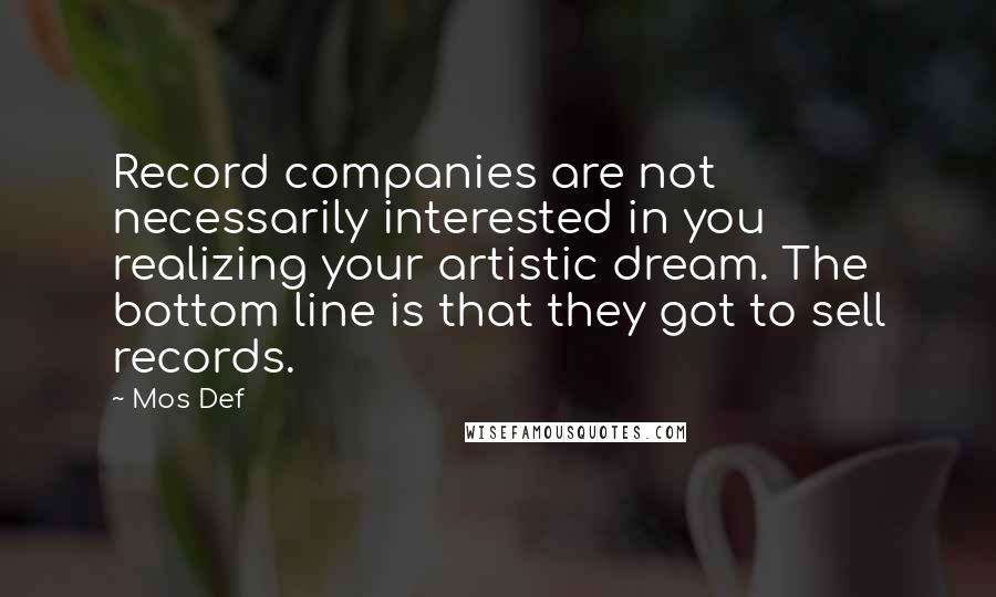 Mos Def quotes: Record companies are not necessarily interested in you realizing your artistic dream. The bottom line is that they got to sell records.