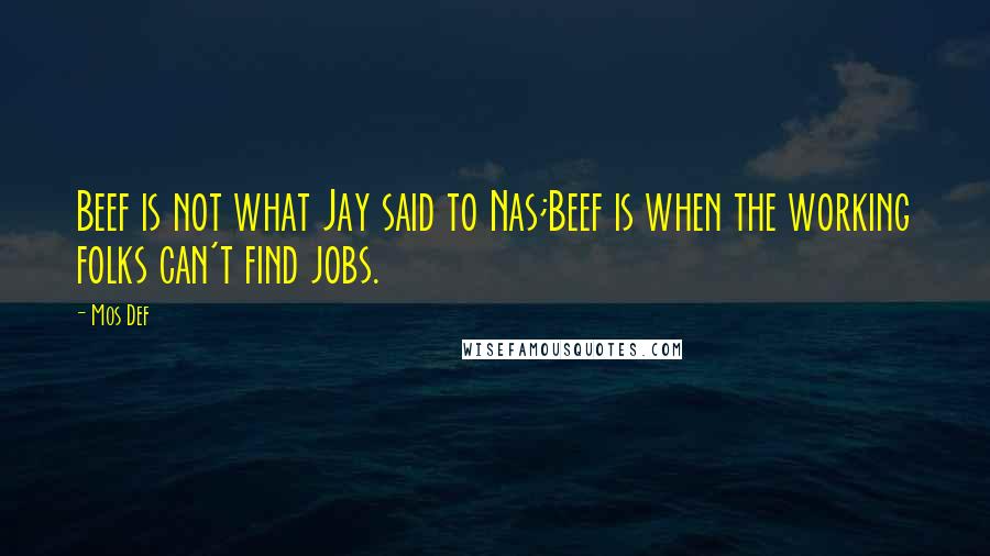 Mos Def quotes: Beef is not what Jay said to Nas;Beef is when the working folks can't find jobs.