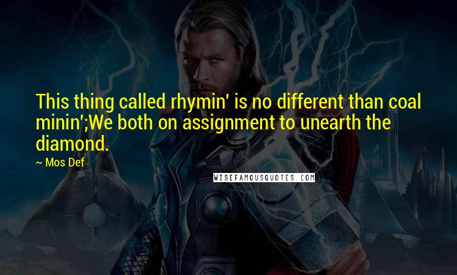 Mos Def quotes: This thing called rhymin' is no different than coal minin';We both on assignment to unearth the diamond.