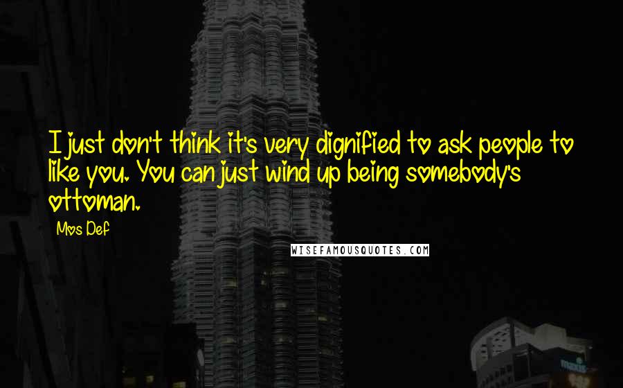 Mos Def quotes: I just don't think it's very dignified to ask people to like you. You can just wind up being somebody's ottoman.
