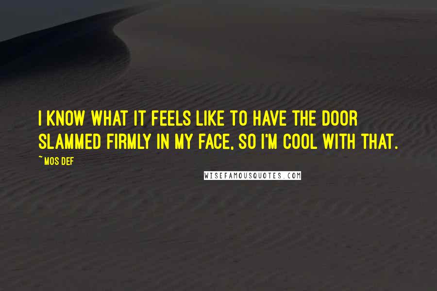 Mos Def quotes: I know what it feels like to have the door slammed firmly in my face, so I'm cool with that.