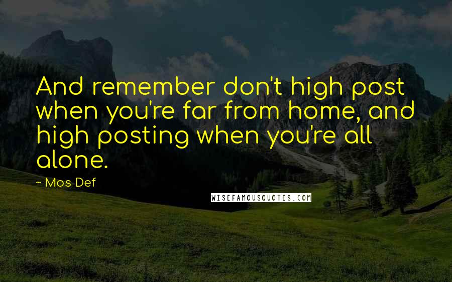 Mos Def quotes: And remember don't high post when you're far from home, and high posting when you're all alone.