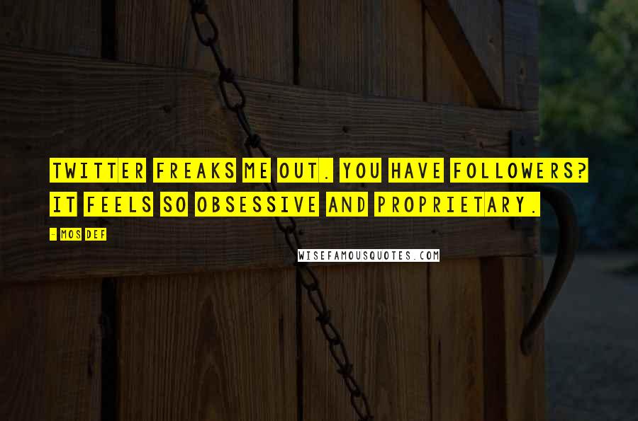 Mos Def quotes: Twitter freaks me out. You have followers? It feels so obsessive and proprietary.