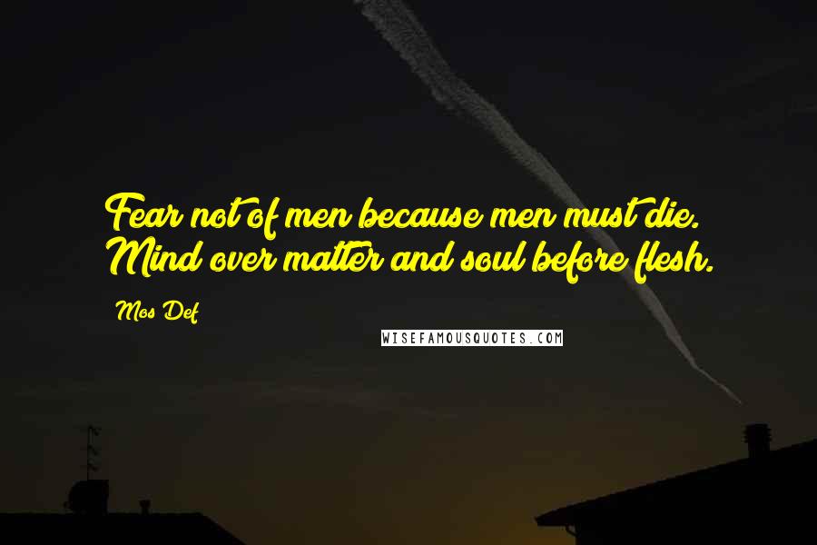 Mos Def quotes: Fear not of men because men must die. Mind over matter and soul before flesh.