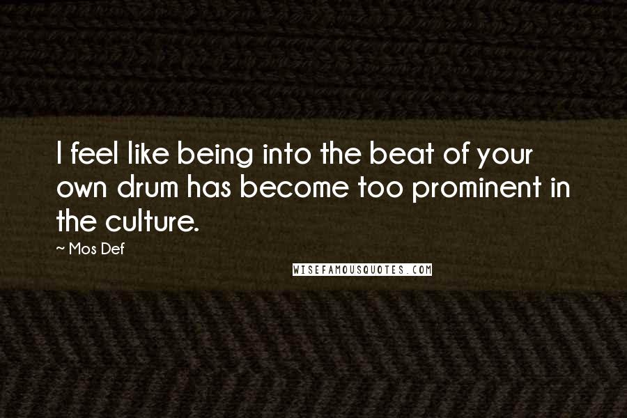 Mos Def quotes: I feel like being into the beat of your own drum has become too prominent in the culture.