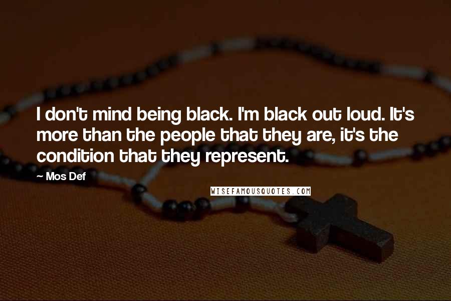 Mos Def quotes: I don't mind being black. I'm black out loud. It's more than the people that they are, it's the condition that they represent.