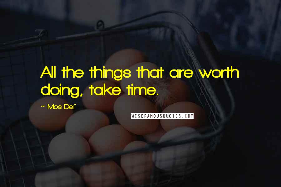 Mos Def quotes: All the things that are worth doing, take time.