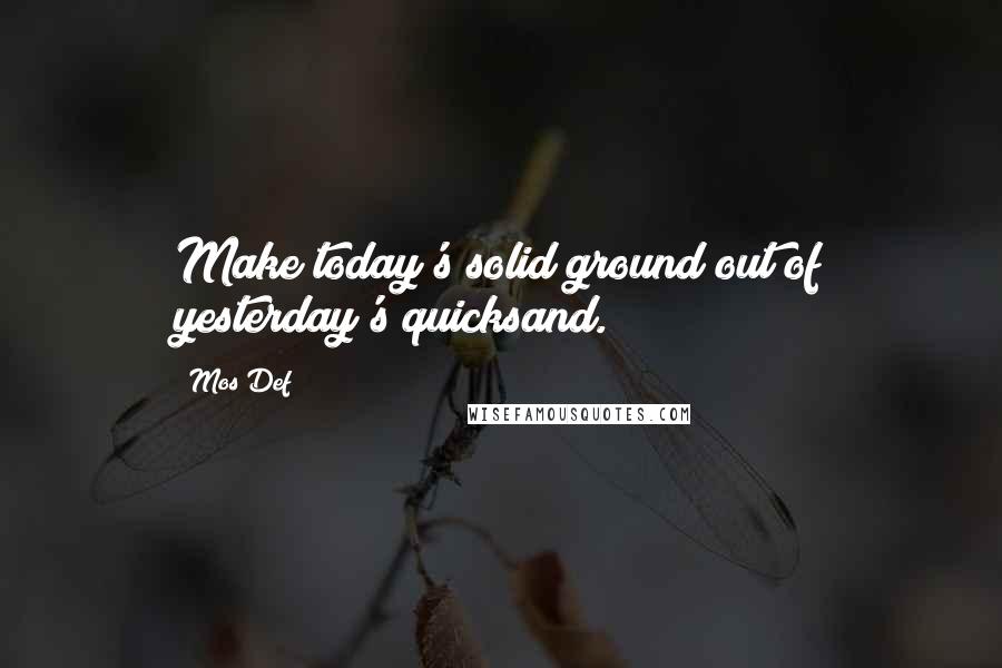 Mos Def quotes: Make today's solid ground out of yesterday's quicksand.