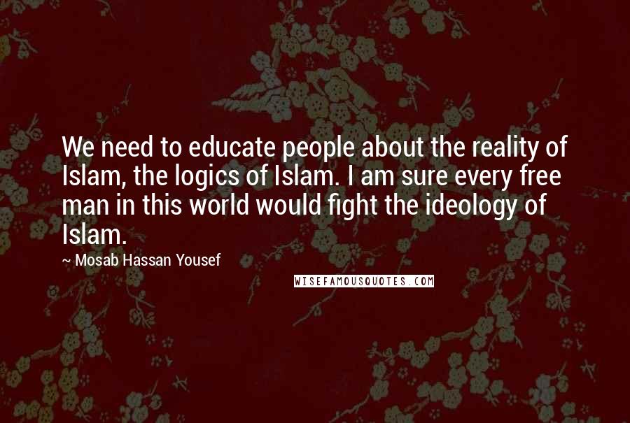 Mosab Hassan Yousef quotes: We need to educate people about the reality of Islam, the logics of Islam. I am sure every free man in this world would fight the ideology of Islam.