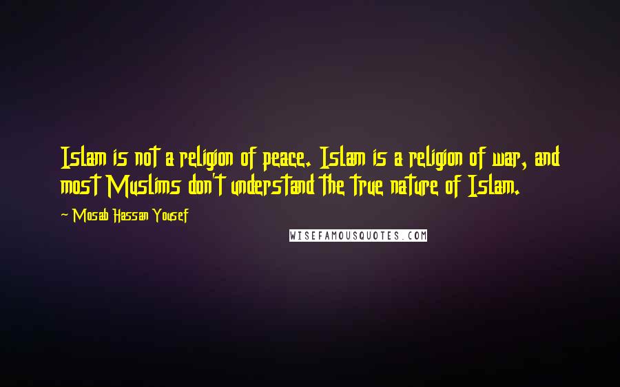 Mosab Hassan Yousef quotes: Islam is not a religion of peace. Islam is a religion of war, and most Muslims don't understand the true nature of Islam. Mosab Hassan Yousef quotes: Islam is not a religion of peace. Islam is a religion of war, and most Muslims don't understand the true nature of Islam.