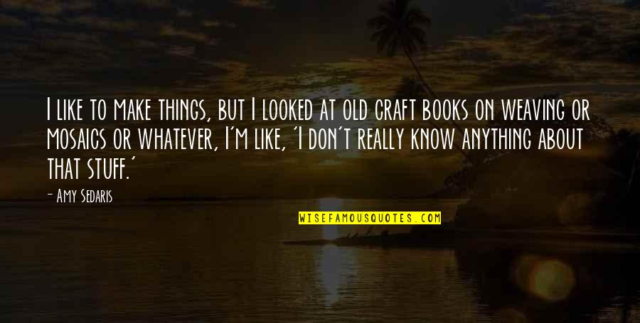 Mosaics Quotes By Amy Sedaris: I like to make things, but I looked