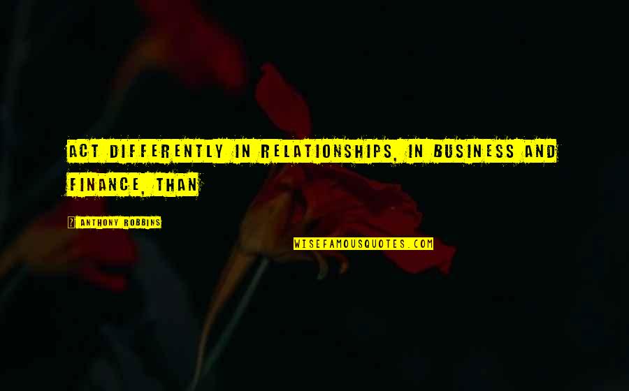 Moscoe Group Quotes By Anthony Robbins: act differently in relationships, in business and finance,