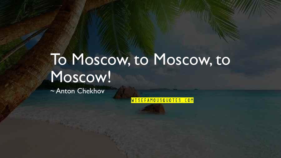 Moscow's Quotes By Anton Chekhov: To Moscow, to Moscow, to Moscow!