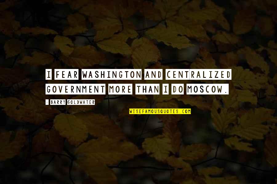 Moscow's Quotes By Barry Goldwater: I fear Washington and centralized government more than