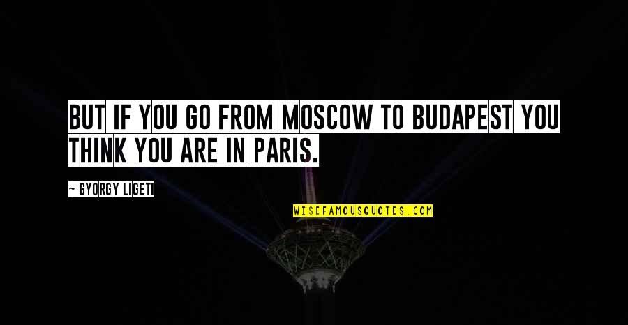 Moscow's Quotes By Gyorgy Ligeti: But if you go from Moscow to Budapest