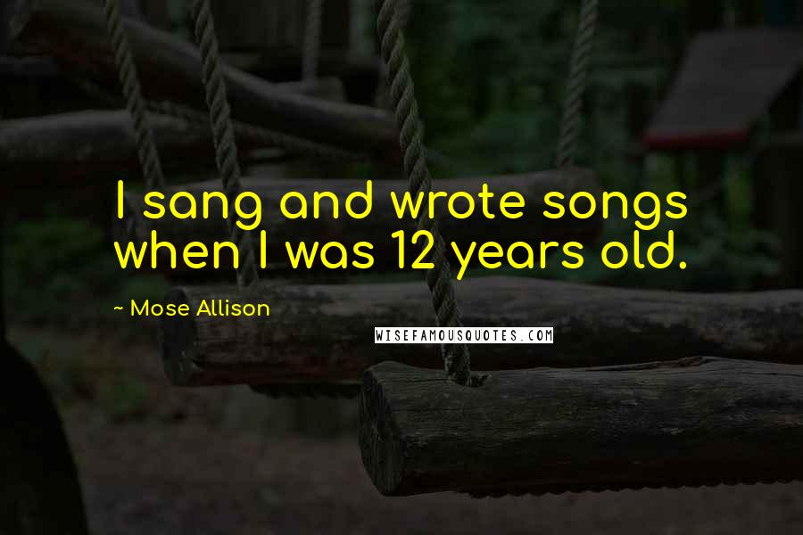 Mose Allison quotes: I sang and wrote songs when I was 12 years old.