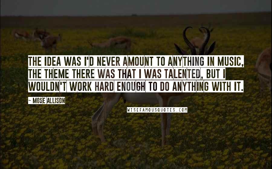 Mose Allison quotes: The idea was I'd never amount to anything in music, The theme there was that I was talented, but I wouldn't work hard enough to do anything with it.