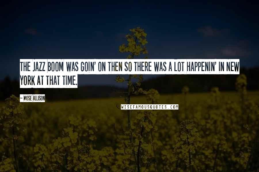 Mose Allison quotes: The jazz boom was goin' on then so there was a lot happenin' in New York at that time.