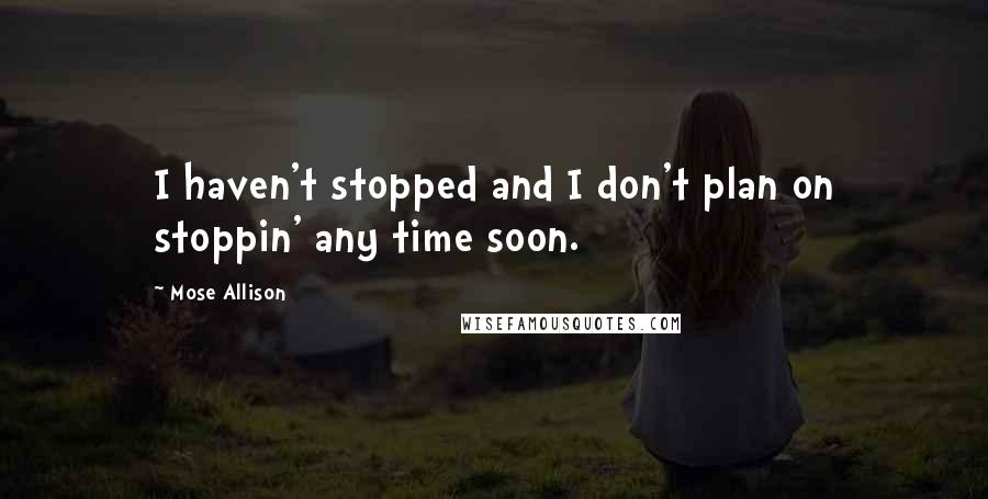 Mose Allison quotes: I haven't stopped and I don't plan on stoppin' any time soon.