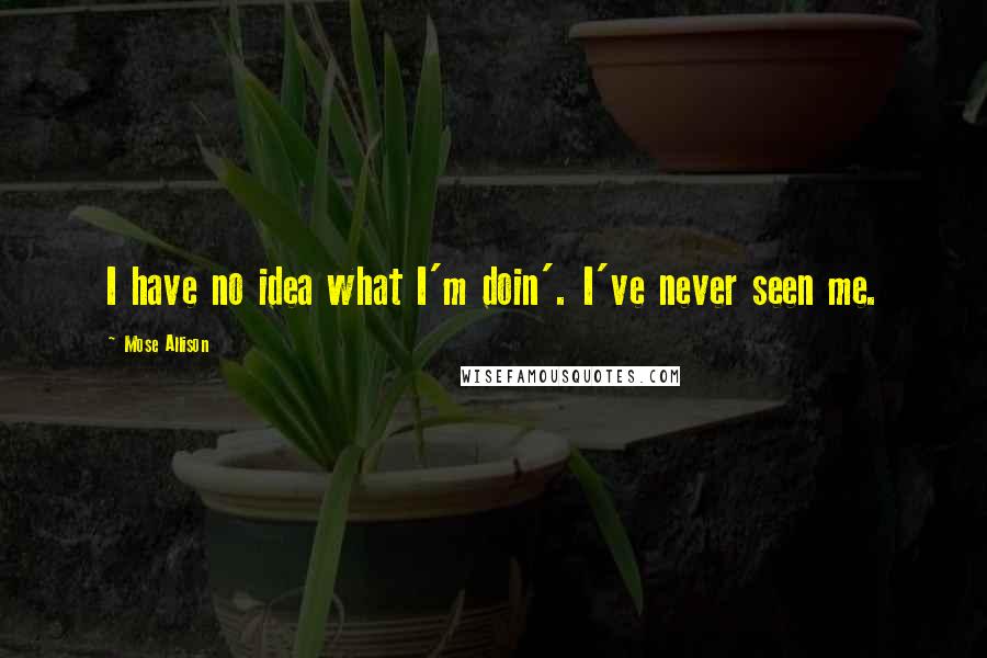 Mose Allison quotes: I have no idea what I'm doin'. I've never seen me.