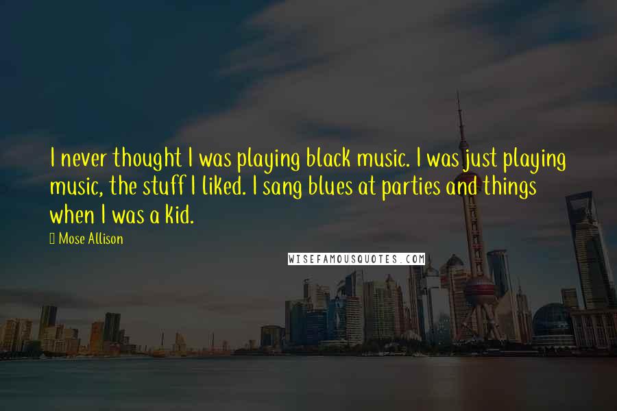 Mose Allison quotes: I never thought I was playing black music. I was just playing music, the stuff I liked. I sang blues at parties and things when I was a kid.