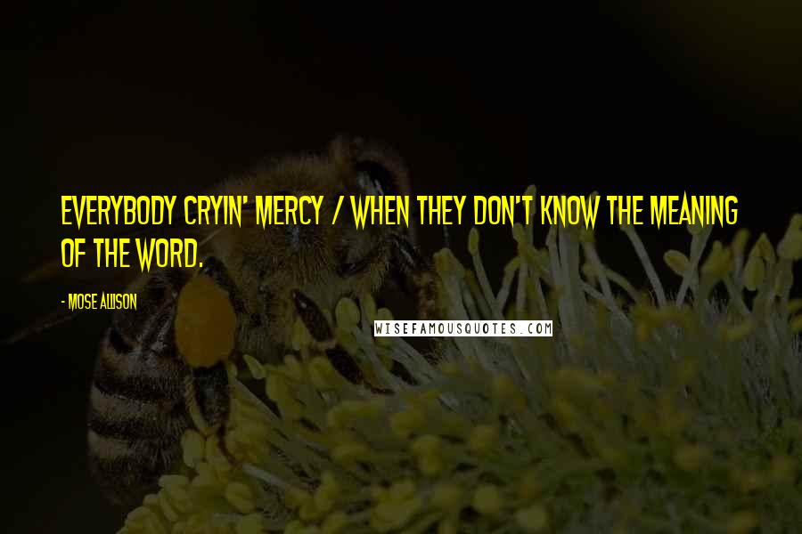 Mose Allison quotes: Everybody cryin' mercy / When they don't know the meaning of the word.