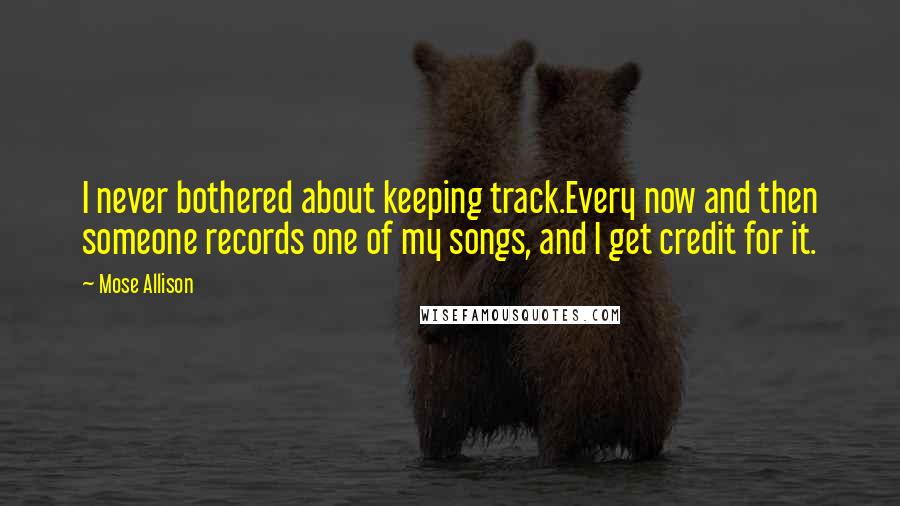 Mose Allison quotes: I never bothered about keeping track.Every now and then someone records one of my songs, and I get credit for it.