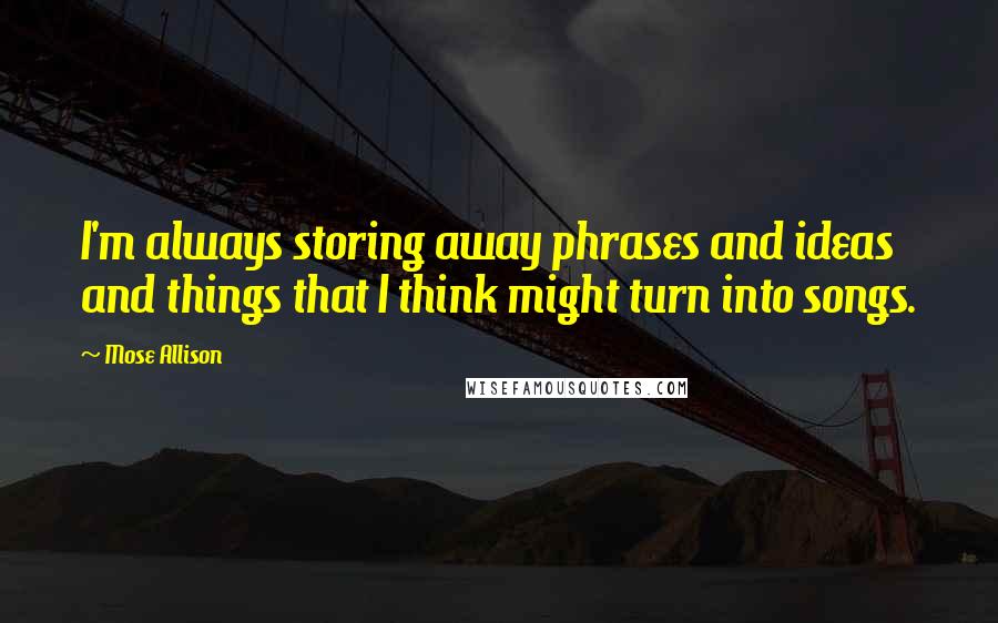 Mose Allison quotes: I'm always storing away phrases and ideas and things that I think might turn into songs.