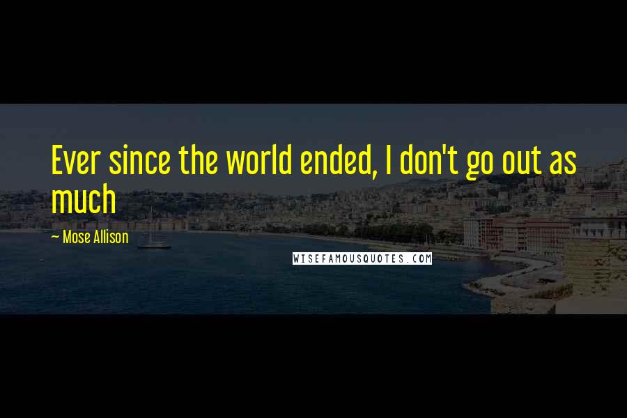 Mose Allison quotes: Ever since the world ended, I don't go out as much