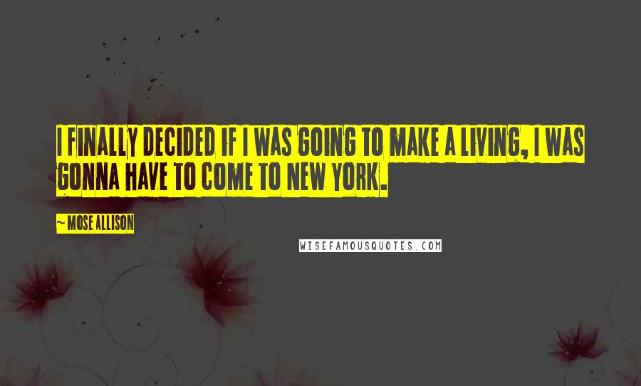 Mose Allison quotes: I finally decided if I was going to make a living, I was gonna have to come to New York.