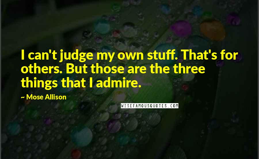 Mose Allison quotes: I can't judge my own stuff. That's for others. But those are the three things that I admire.