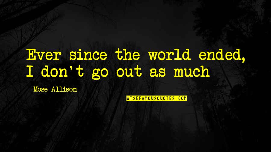 Mose Quotes By Mose Allison: Ever since the world ended, I don't go