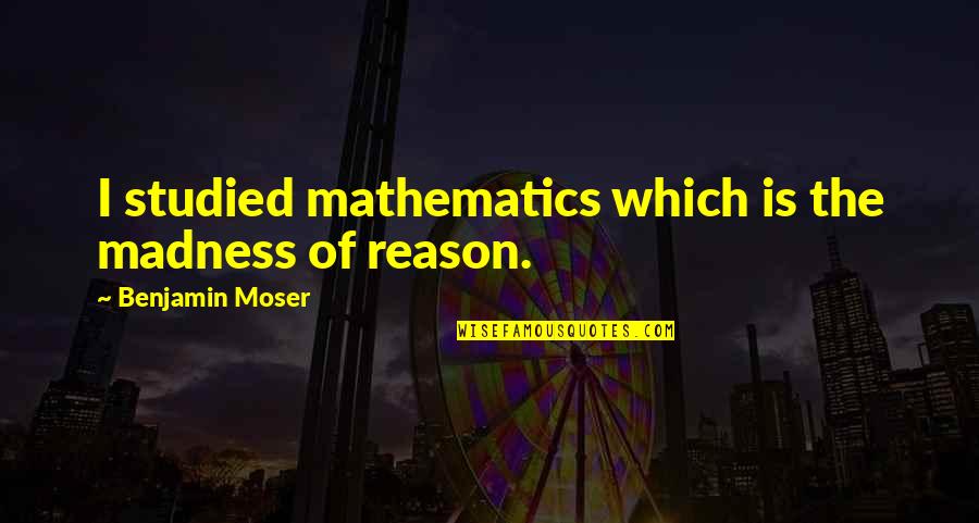 Moser Quotes By Benjamin Moser: I studied mathematics which is the madness of Moser Quotes By Benjamin Moser: I studied mathematics which is the madness of