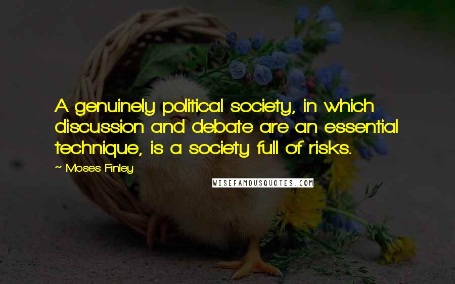 Moses Finley quotes: A genuinely political society, in which discussion and debate are an essential technique, is a society full of risks. Moses Finley quotes: A genuinely political society, in which discussion and debate are an essential technique, is a society full of risks.