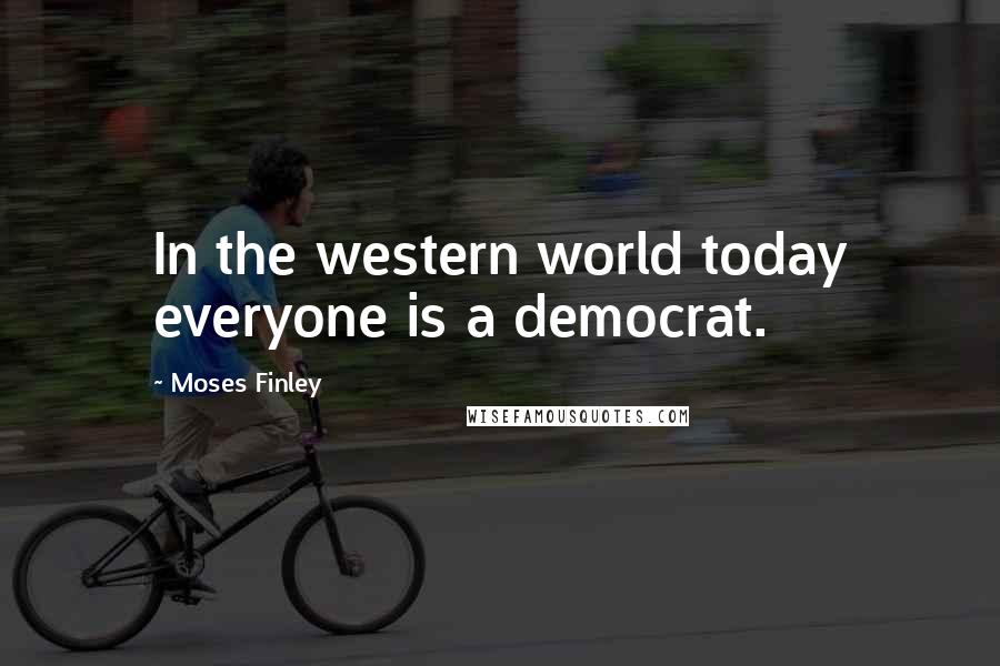 Moses Finley quotes: In the western world today everyone is a democrat.