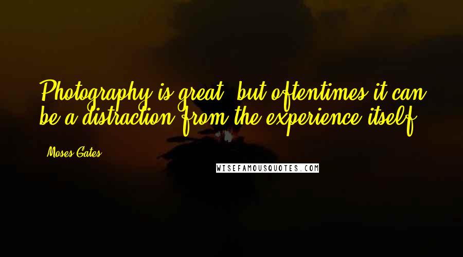 Moses Gates quotes: Photography is great, but oftentimes it can be a distraction from the experience itself.