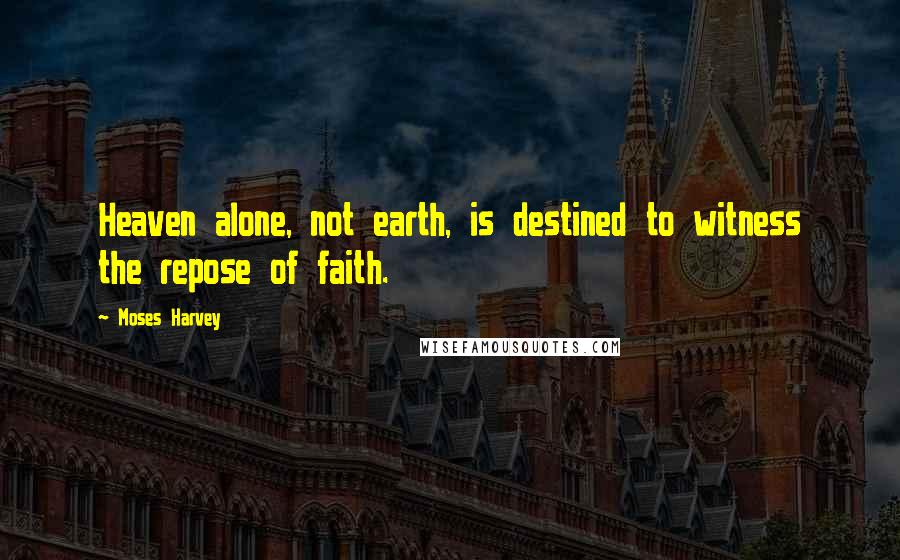 Moses Harvey quotes: Heaven alone, not earth, is destined to witness the repose of faith.
