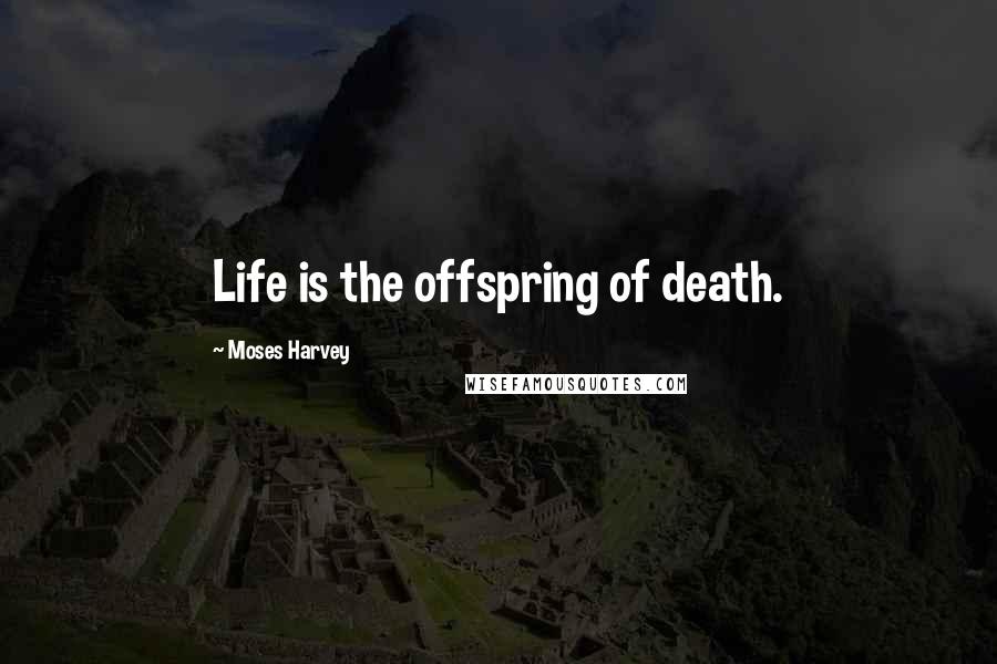 Moses Harvey quotes: Life is the offspring of death.