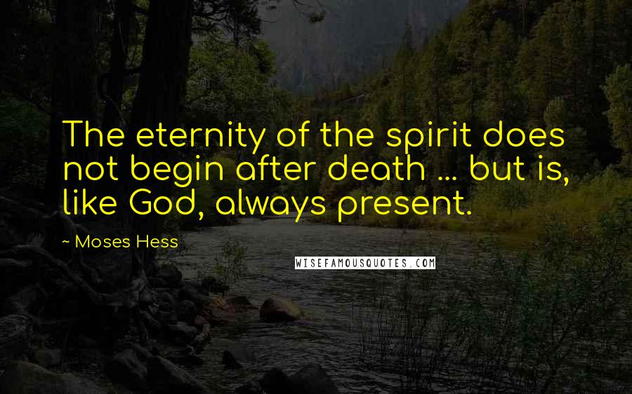 Moses Hess quotes: The eternity of the spirit does not begin after death ... but is, like God, always present.