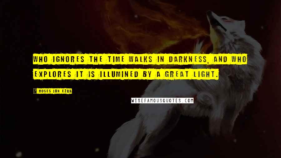 Moses Ibn Ezra quotes: Who ignores the time walks in darkness, and who explores it is illumined by a great light.