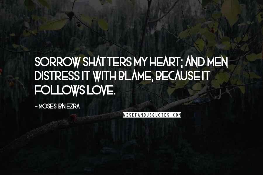 Moses Ibn Ezra quotes: Sorrow shatters my heart; And men distress it with blame, Because it follows love.