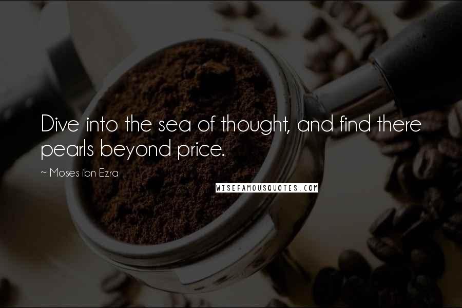 Moses Ibn Ezra quotes: Dive into the sea of thought, and find there pearls beyond price.