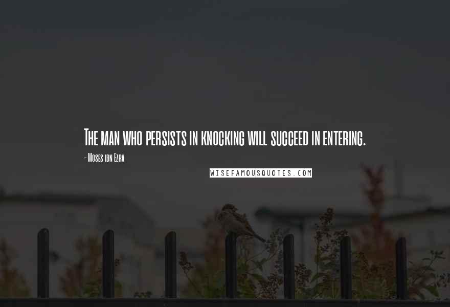 Moses Ibn Ezra quotes: The man who persists in knocking will succeed in entering.